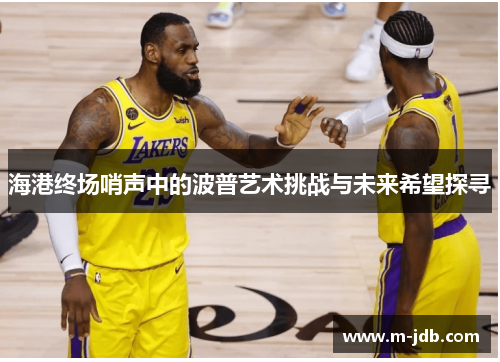 海港终场哨声中的波普艺术挑战与未来希望探寻