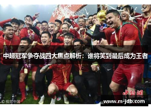 中超冠军争夺战四大焦点解析：谁将笑到最后成为王者