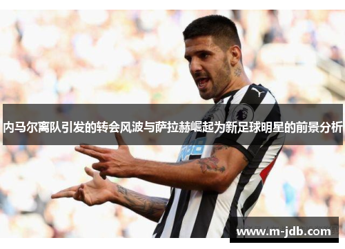 内马尔离队引发的转会风波与萨拉赫崛起为新足球明星的前景分析