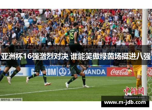 亚洲杯16强激烈对决 谁能笑傲绿茵场挺进八强