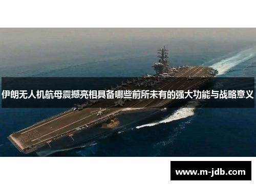 伊朗无人机航母震撼亮相具备哪些前所未有的强大功能与战略意义