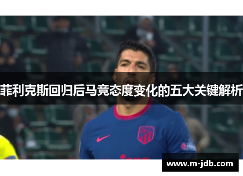 菲利克斯回归后马竞态度变化的五大关键解析