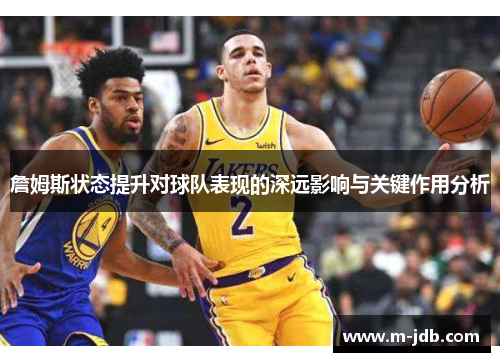 詹姆斯状态提升对球队表现的深远影响与关键作用分析