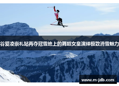 谷爱凌崇礼站再夺冠雪地上的舞蹈女皇演绎极致滑雪魅力