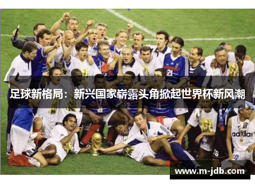足球新格局：新兴国家崭露头角掀起世界杯新风潮