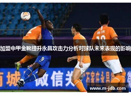加盟中甲金靴提升永昌攻击力分析对球队未来表现的影响