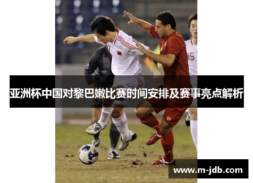 亚洲杯中国对黎巴嫩比赛时间安排及赛事亮点解析