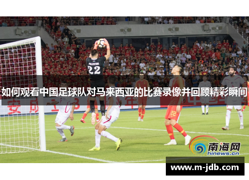 如何观看中国足球队对马来西亚的比赛录像并回顾精彩瞬间