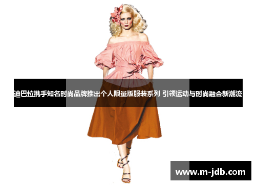 迪巴拉携手知名时尚品牌推出个人限量版服装系列 引领运动与时尚融合新潮流