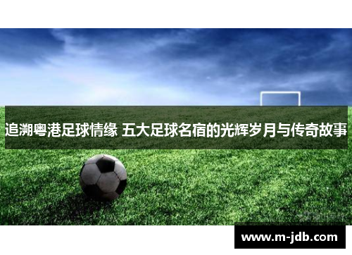 追溯粤港足球情缘 五大足球名宿的光辉岁月与传奇故事