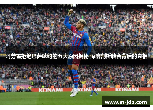 阿劳霍拒绝巴萨续约的五大原因揭秘 深度剖析转会背后的真相