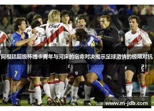 阿根廷超级杯博卡青年与河床的宿命对决揭示足球激情的极限对抗
