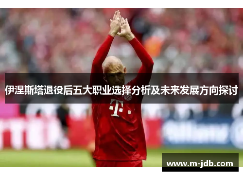 伊涅斯塔退役后五大职业选择分析及未来发展方向探讨