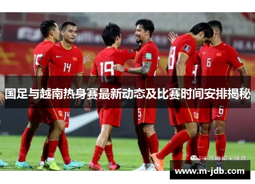 国足与越南热身赛最新动态及比赛时间安排揭秘