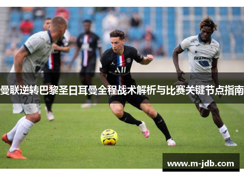曼联逆转巴黎圣日耳曼全程战术解析与比赛关键节点指南