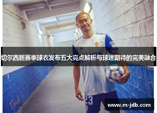 切尔西新赛季球衣发布五大亮点解析与球迷期待的完美融合