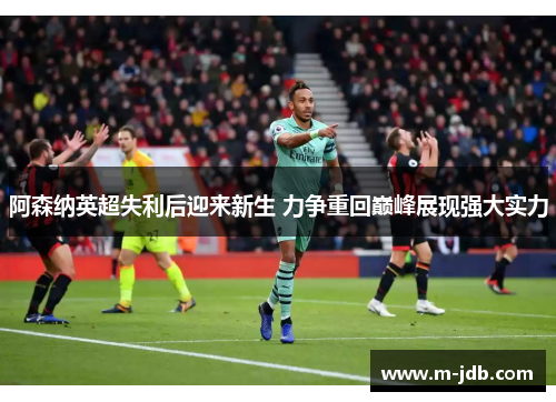 阿森纳英超失利后迎来新生 力争重回巅峰展现强大实力