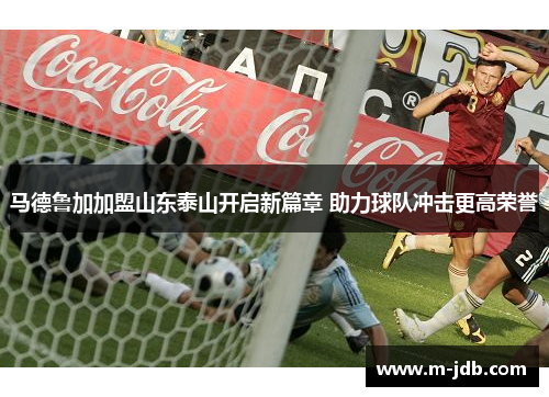 马德鲁加加盟山东泰山开启新篇章 助力球队冲击更高荣誉