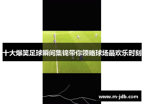 十大爆笑足球瞬间集锦带你领略球场最欢乐时刻