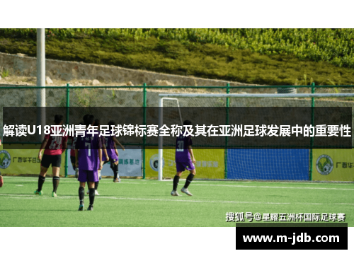 解读U18亚洲青年足球锦标赛全称及其在亚洲足球发展中的重要性