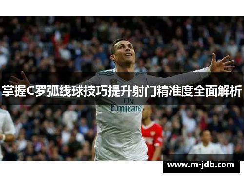 掌握C罗弧线球技巧提升射门精准度全面解析