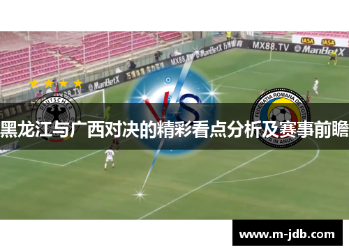 黑龙江与广西对决的精彩看点分析及赛事前瞻
