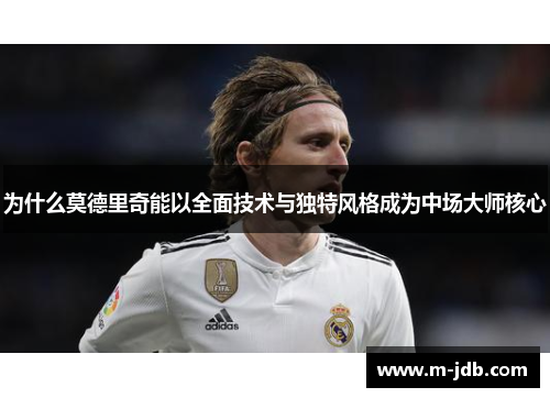 为什么莫德里奇能以全面技术与独特风格成为中场大师核心