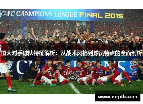 恒大对手球队特征解析：从战术风格到球员特点的全面剖析