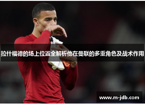 拉什福德的场上位置全解析他在曼联的多重角色及战术作用