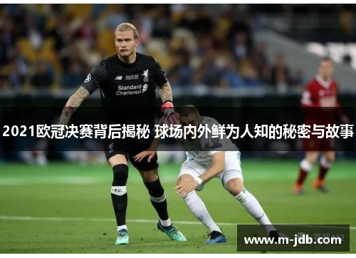 2021欧冠决赛背后揭秘 球场内外鲜为人知的秘密与故事