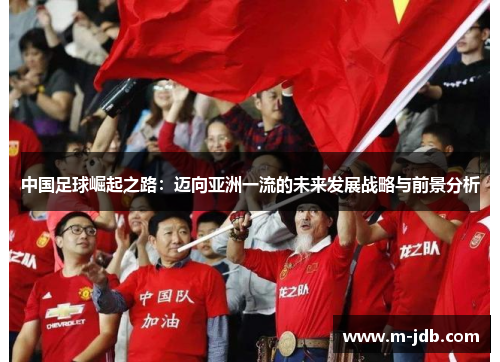中国足球崛起之路：迈向亚洲一流的未来发展战略与前景分析