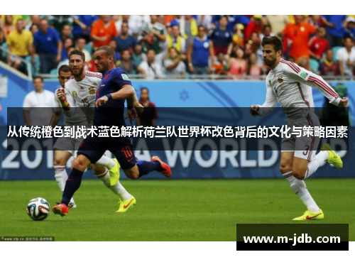 从传统橙色到战术蓝色解析荷兰队世界杯改色背后的文化与策略因素