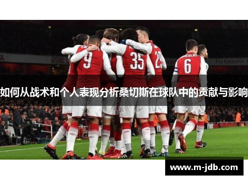 如何从战术和个人表现分析桑切斯在球队中的贡献与影响