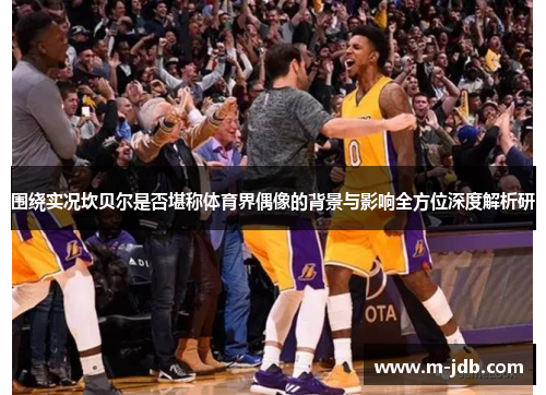 围绕实况坎贝尔是否堪称体育界偶像的背景与影响全方位深度解析研