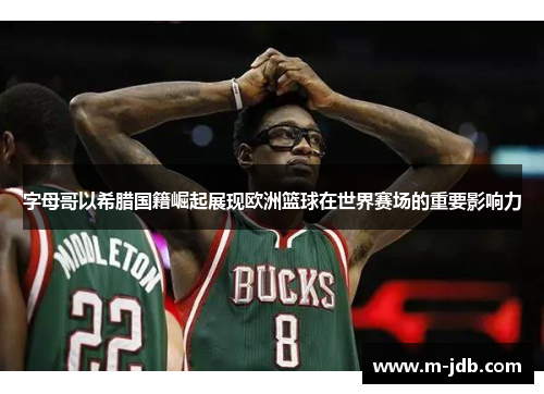 字母哥以希腊国籍崛起展现欧洲篮球在世界赛场的重要影响力