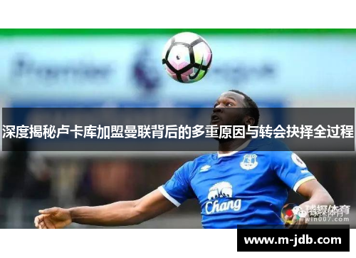 深度揭秘卢卡库加盟曼联背后的多重原因与转会抉择全过程