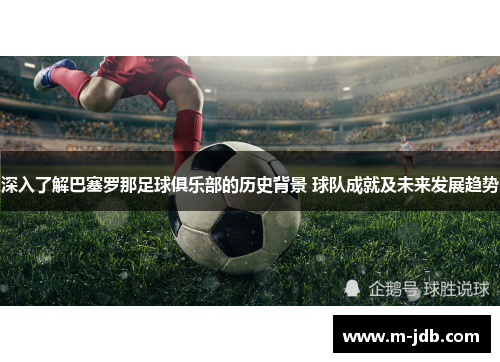 深入了解巴塞罗那足球俱乐部的历史背景 球队成就及未来发展趋势