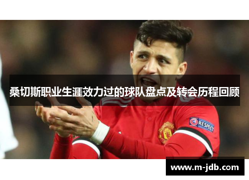 桑切斯职业生涯效力过的球队盘点及转会历程回顾