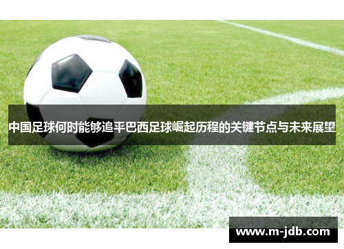 中国足球何时能够追平巴西足球崛起历程的关键节点与未来展望