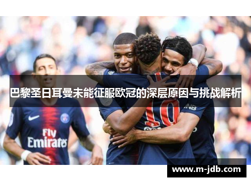 巴黎圣日耳曼未能征服欧冠的深层原因与挑战解析