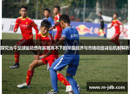 探究当今足球运动员年薪居高不下的深层经济与市场动因背后机制解析